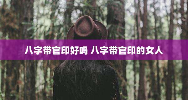八字带官印好吗 八字带官印的女人