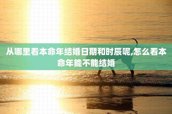 从哪里看本命年结婚日期和时辰呢,怎么看本命年能不能结婚