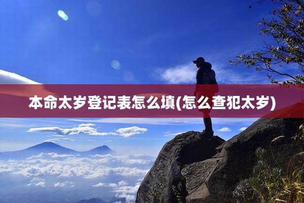 本命太岁登记表怎么填(怎么查犯太岁)