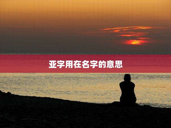 亚字用在名字的意思