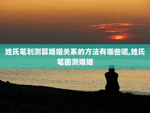 姓氏笔划测算婚姻关系的方法有哪些呢,姓氏笔画测婚姻