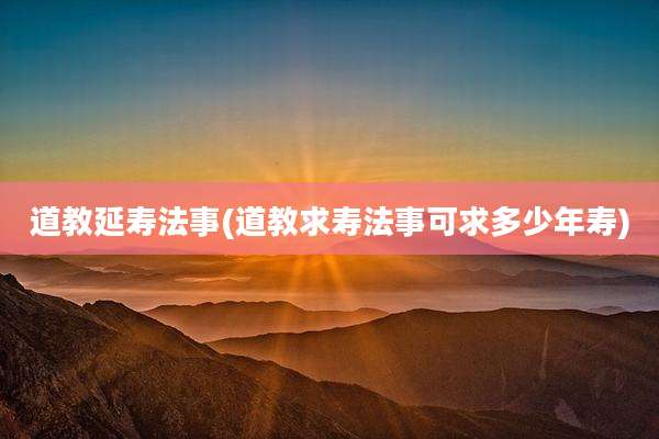 道教延寿法事(道教求寿法事可求多少年寿)