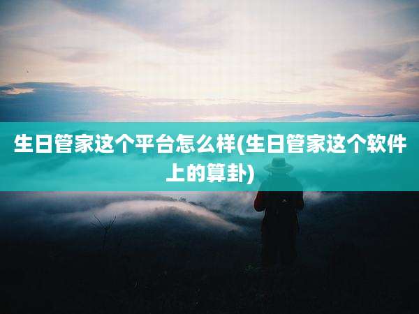 生日管家这个平台怎么样(生日管家这个软件上的算卦)