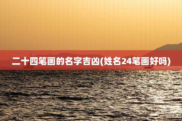 二十四笔画的名字吉凶(姓名24笔画好吗)
