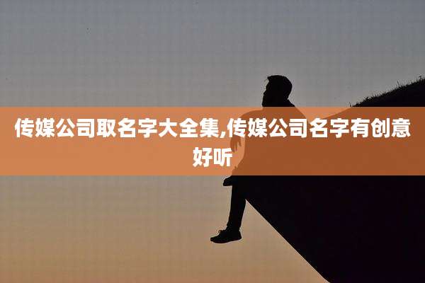 传媒公司取名字大全集,传媒公司名字有创意好听
