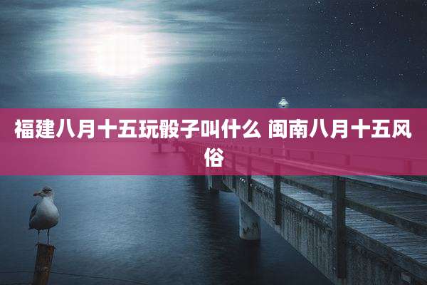 福建八月十五玩骰子叫什么 闽南八月十五风俗