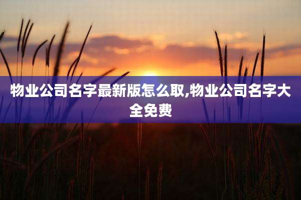 物业公司名字最新版怎么取,物业公司名字大全免费