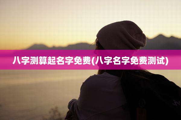 八字测算起名字免费(八字名字免费测试)