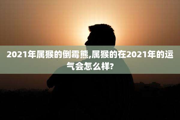 2021年属猴的倒霉熊,属猴的在2021年的运气会怎么样?