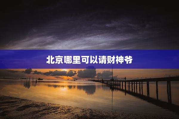 北京哪里可以请财神爷