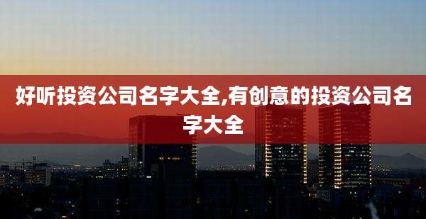 好听投资公司名字大全,有创意的投资公司名字大全