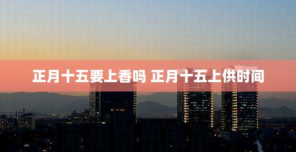 正月十五要上香吗 正月十五上供时间