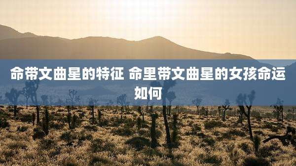 命带文曲星的特征 命里带文曲星的女孩命运如何