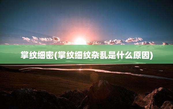 掌纹细密(掌纹细纹杂乱是什么原因)