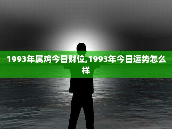1993年属鸡今日财位,1993年今日运势怎么样