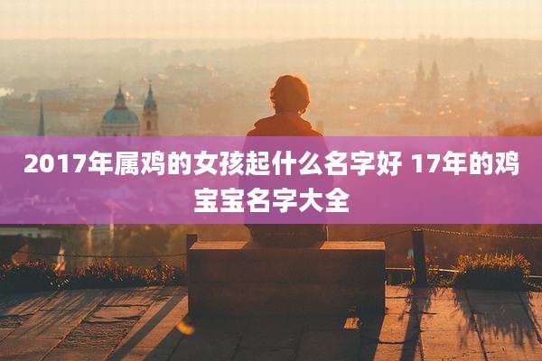 2017年属鸡的女孩起什么名字好 17年的鸡宝宝名字大全