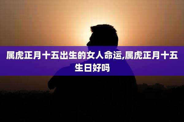 属虎正月十五出生的女人命运,属虎正月十五生日好吗