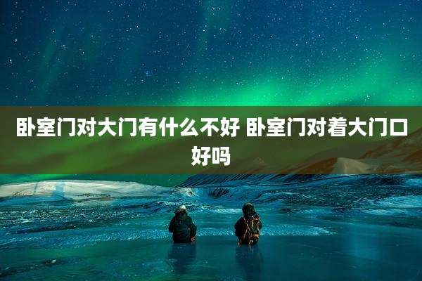 卧室门对大门有什么不好 卧室门对着大门口好吗