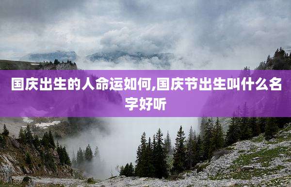 国庆出生的人命运如何,国庆节出生叫什么名字好听