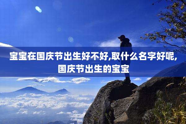 宝宝在国庆节出生好不好,取什么名字好呢,国庆节出生的宝宝