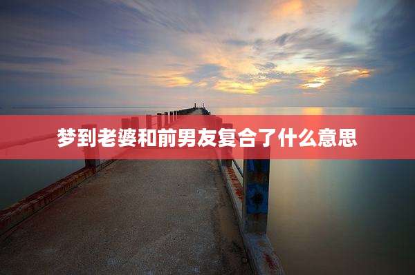 梦到老婆和前男友复合了什么意思