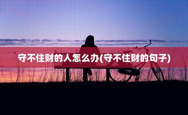 守不住财的人怎么办(守不住财的句子)