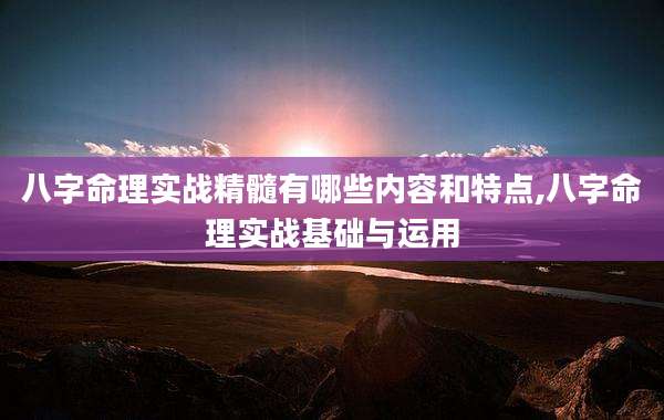 八字命理实战精髓有哪些内容和特点,八字命理实战基础与运用