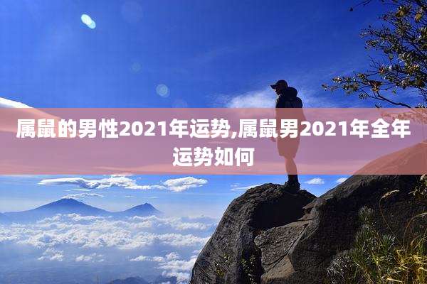 属鼠的男性2021年运势,属鼠男2021年全年运势如何
