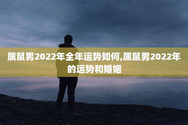 属鼠男2022年全年运势如何,属鼠男2022年的运势和婚姻