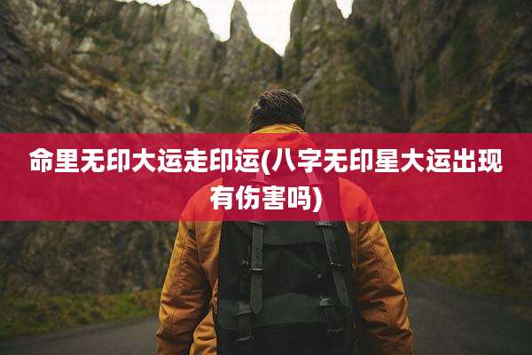 命里无印大运走印运(八字无印星大运出现有伤害吗)