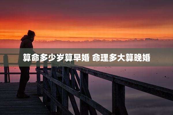 算命多少岁算早婚 命理多大算晚婚