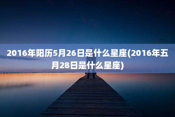 2016年阳历5月26日是什么星座(2016年五月28日是什么星座)
