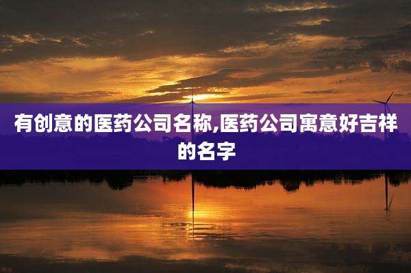 有创意的医药公司名称,医药公司寓意好吉祥的名字