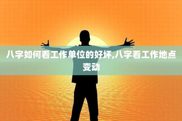 八字如何看工作单位的好坏,八字看工作地点变动