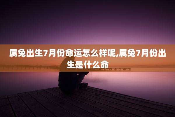属兔出生7月份命运怎么样呢,属兔7月份出生是什么命
