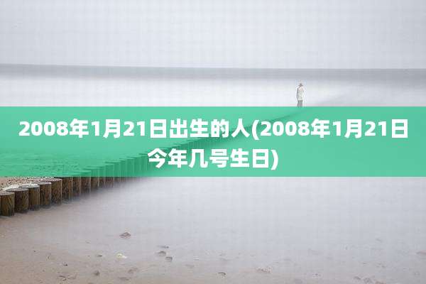 2008年1月21日出生的人(2008年1月21日今年几号生日)