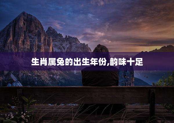 生肖属兔的出生年份,韵味十足