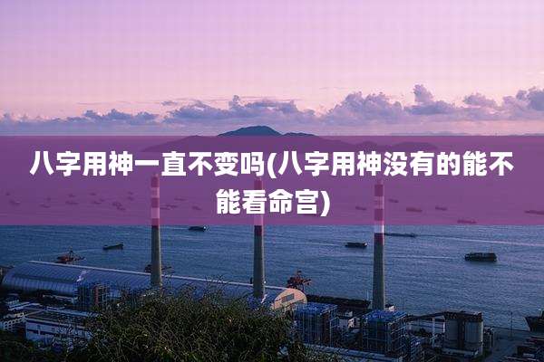 八字用神一直不变吗(八字用神没有的能不能看命宫)