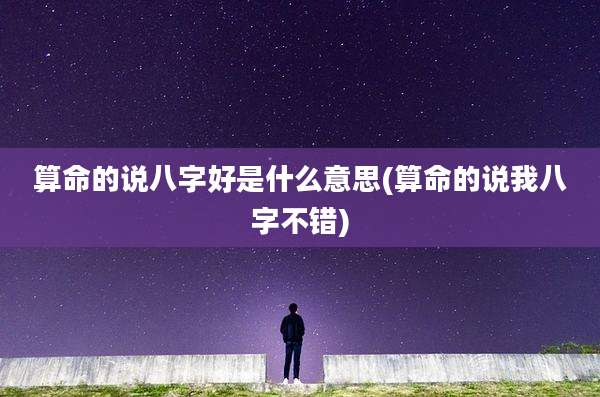 算命的说八字好是什么意思(算命的说我八字不错)