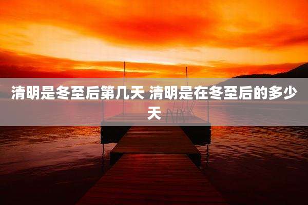 清明是冬至后第几天 清明是在冬至后的多少天