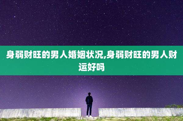 身弱财旺的男人婚姻状况,身弱财旺的男人财运好吗