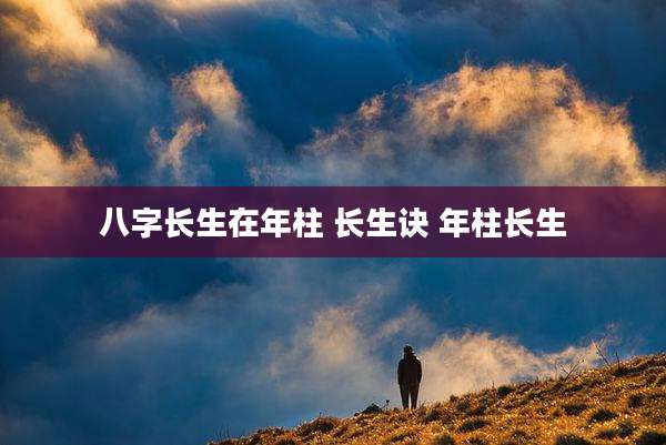 八字长生在年柱 长生诀 年柱长生