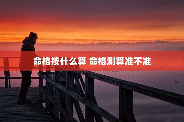 命格按什么算 命格测算准不准