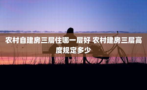 农村自建房三层住哪一层好 农村建房三层高度规定多少