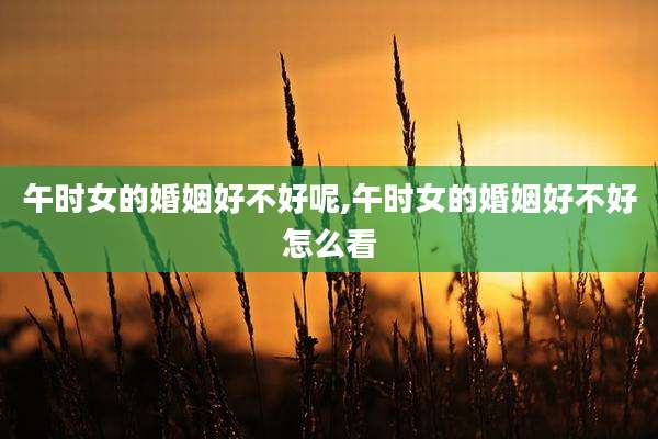 午时女的婚姻好不好呢,午时女的婚姻好不好怎么看