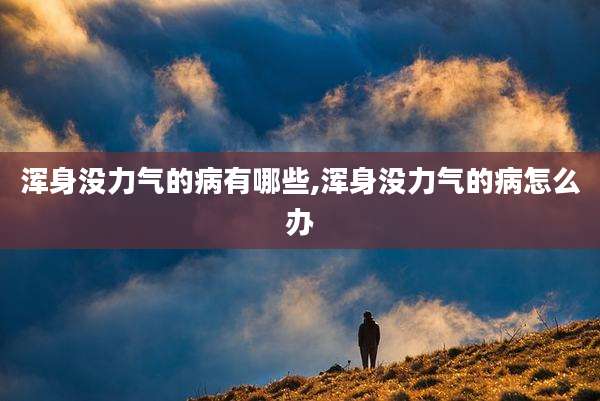 浑身没力气的病有哪些,浑身没力气的病怎么办