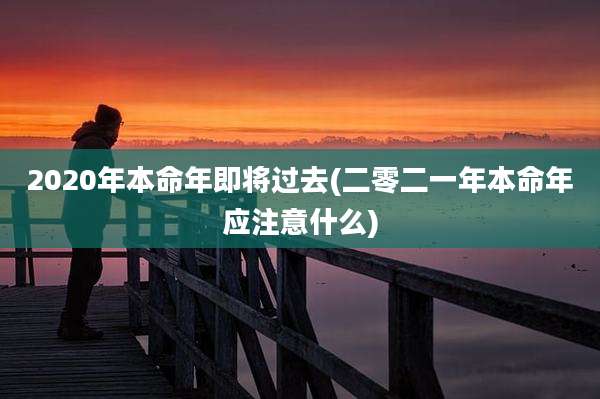 2020年本命年即将过去(二零二一年本命年应注意什么)