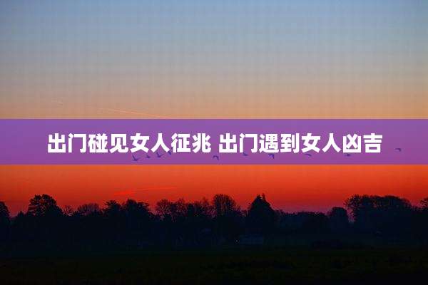 出门碰见女人征兆 出门遇到女人凶吉