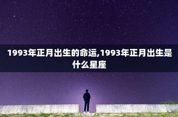1993年正月出生的命运,1993年正月出生是什么星座