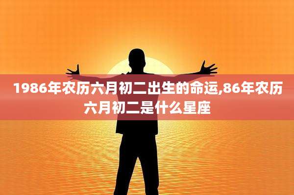 1986年农历六月初二出生的命运,86年农历六月初二是什么星座